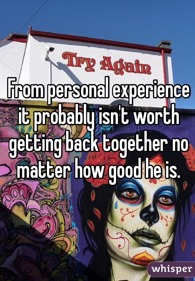 From personal experience it probably isn't worth getting back together no matter how good he is.