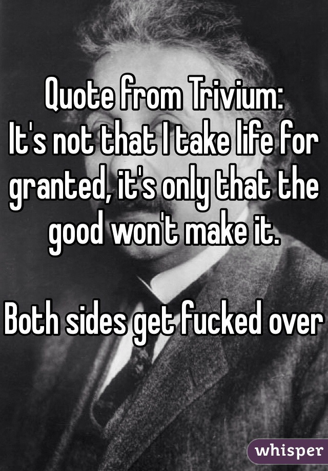 Quote from Trivium:
It's not that I take life for granted, it's only that the good won't make it.

Both sides get fucked over