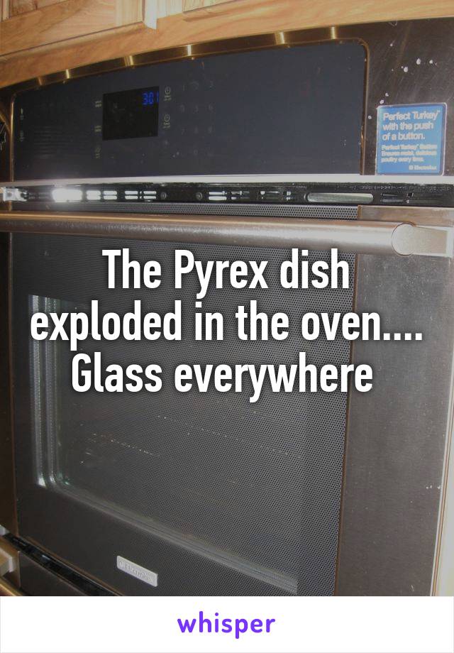 The Pyrex dish exploded in the oven.... Glass everywhere 