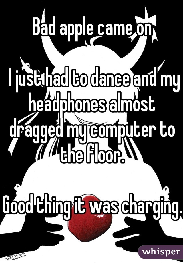 Bad apple came on

 I just had to dance and my headphones almost dragged my computer to the floor.

Good thing it was charging.