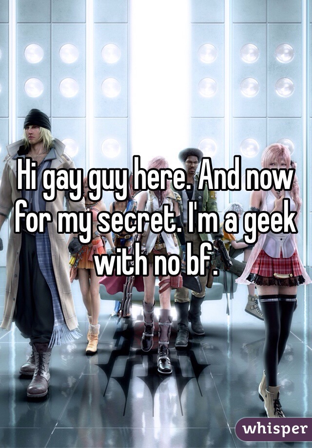 Hi gay guy here. And now for my secret. I'm a geek with no bf. 