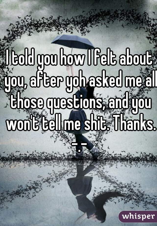 I told you how I felt about you, after yoh asked me all those questions, and you won't tell me shit. Thanks. -.- 