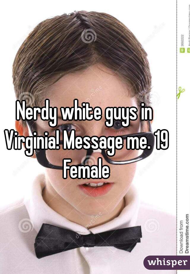 Nerdy white guys in Virginia! Message me. 19 Female