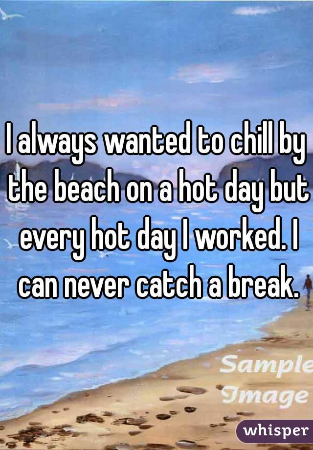 I always wanted to chill by the beach on a hot day but every hot day I worked. I can never catch a break.