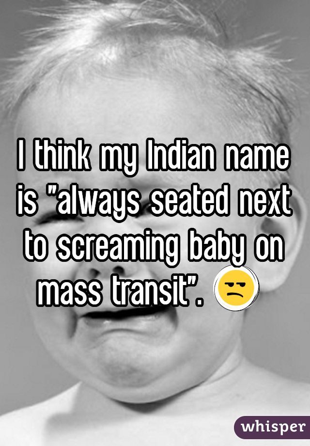 I think my Indian name is "always seated next to screaming baby on mass transit". 😒 