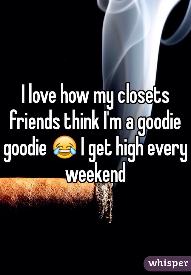 I love how my closets friends think I'm a goodie goodie 😂 I get high every weekend 