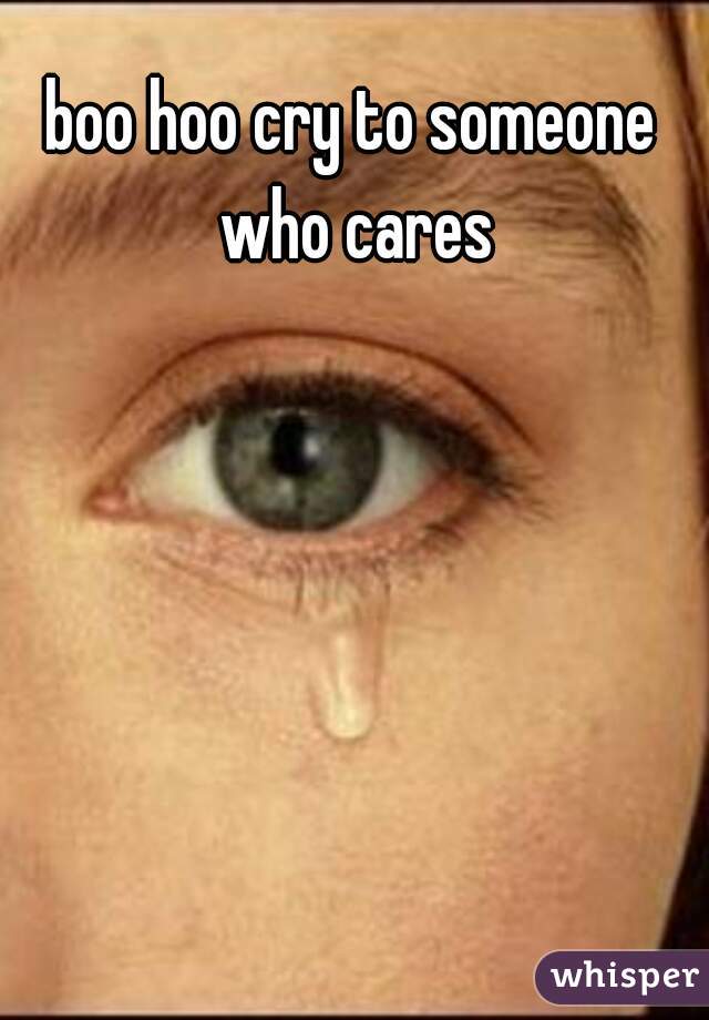 boo hoo cry to someone who cares