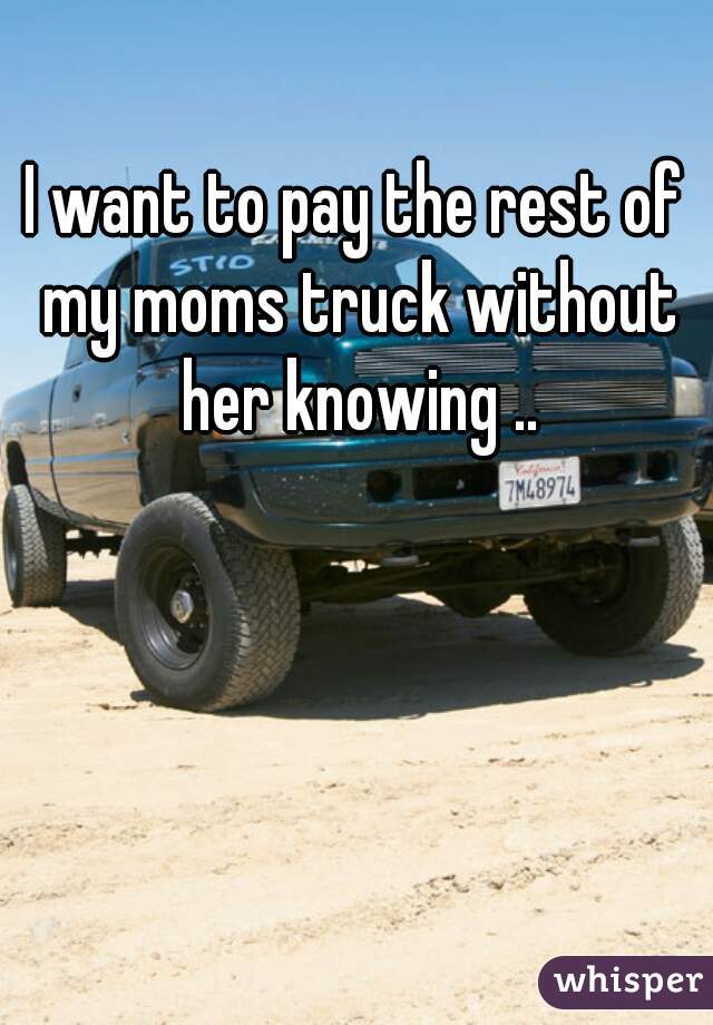 I want to pay the rest of my moms truck without her knowing ..