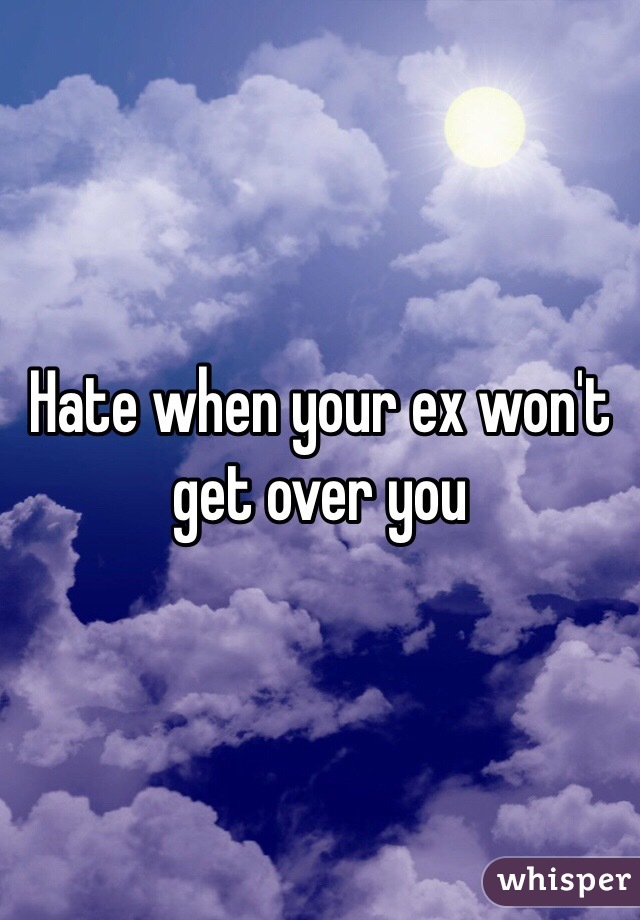 Hate when your ex won't get over you