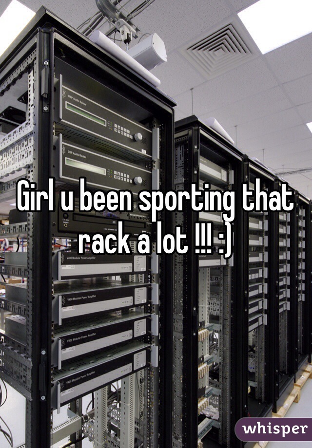 Girl u been sporting that rack a lot !!! :)