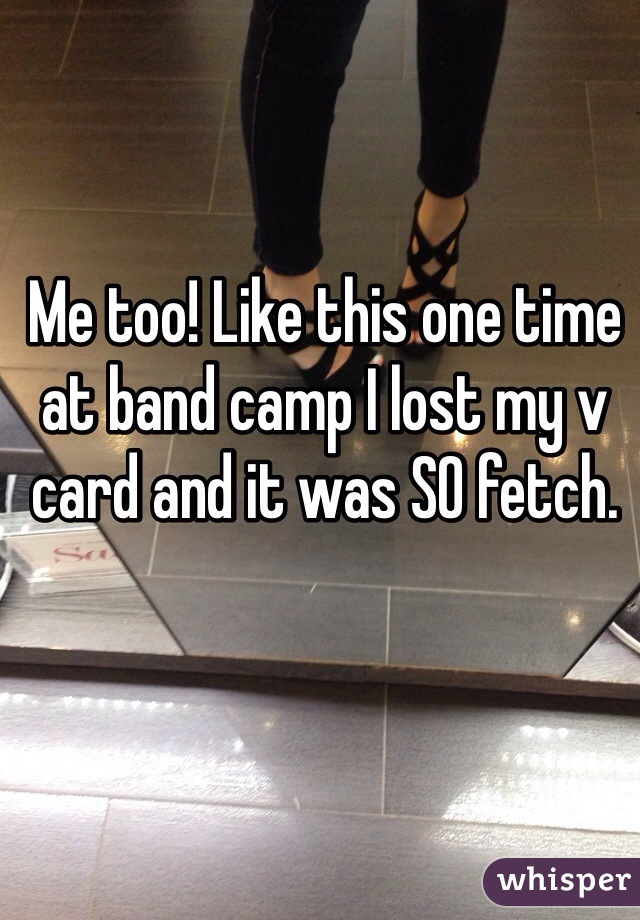 Me too! Like this one time at band camp I lost my v card and it was SO fetch.