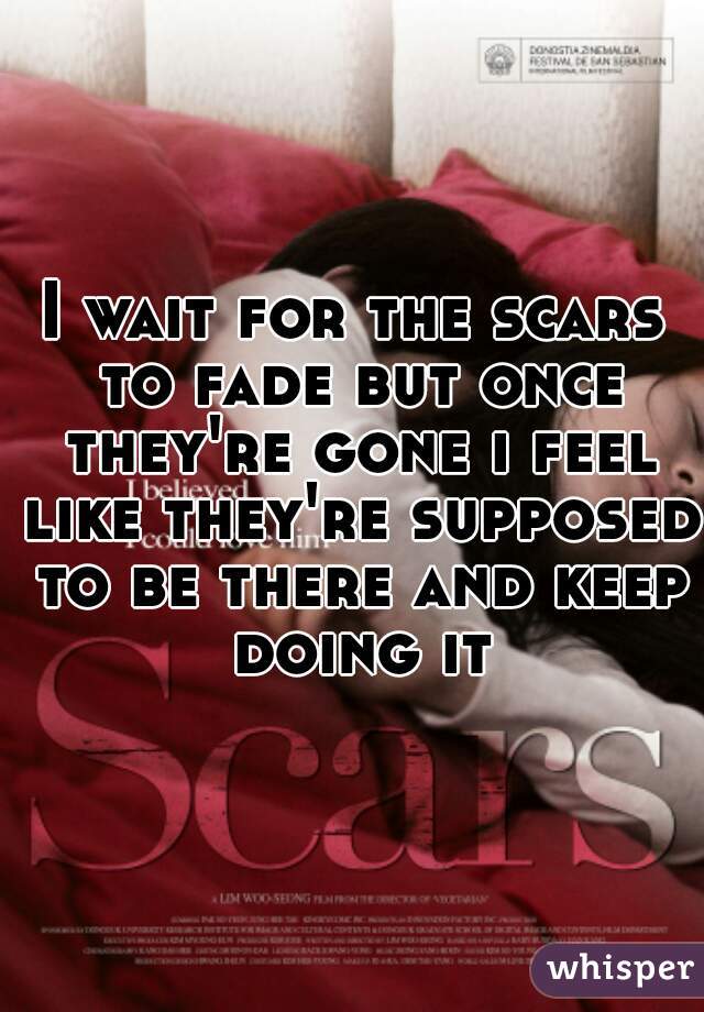 I wait for the scars to fade but once they're gone i feel like they're supposed to be there and keep doing it