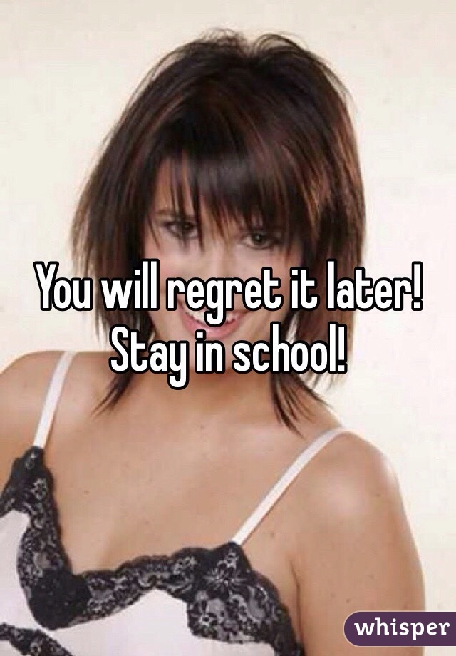 You will regret it later! Stay in school! 
