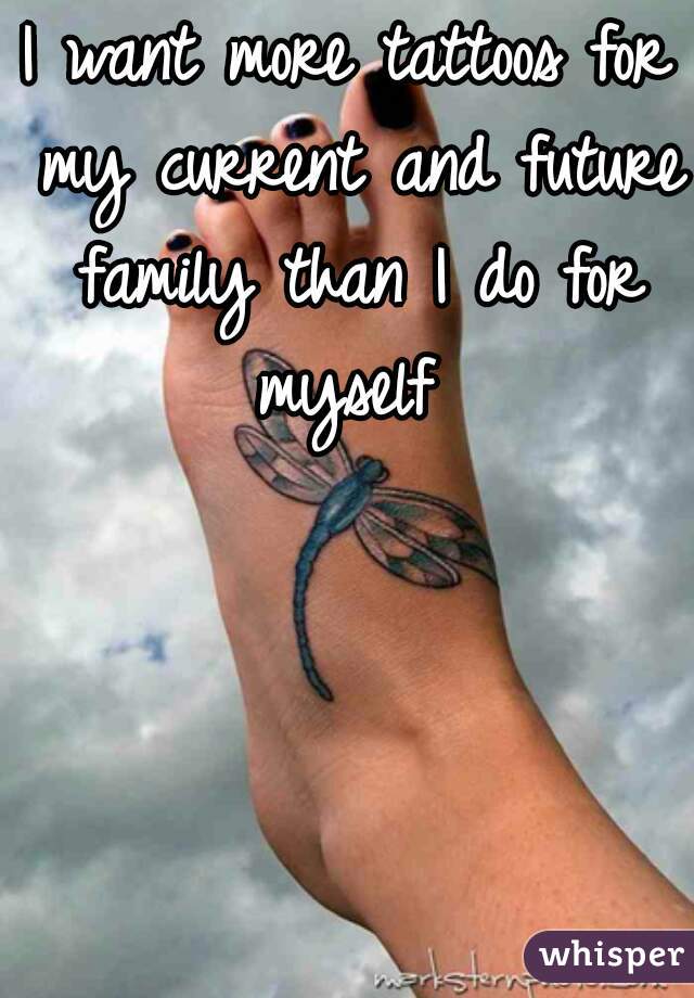 I want more tattoos for my current and future family than I do for myself 