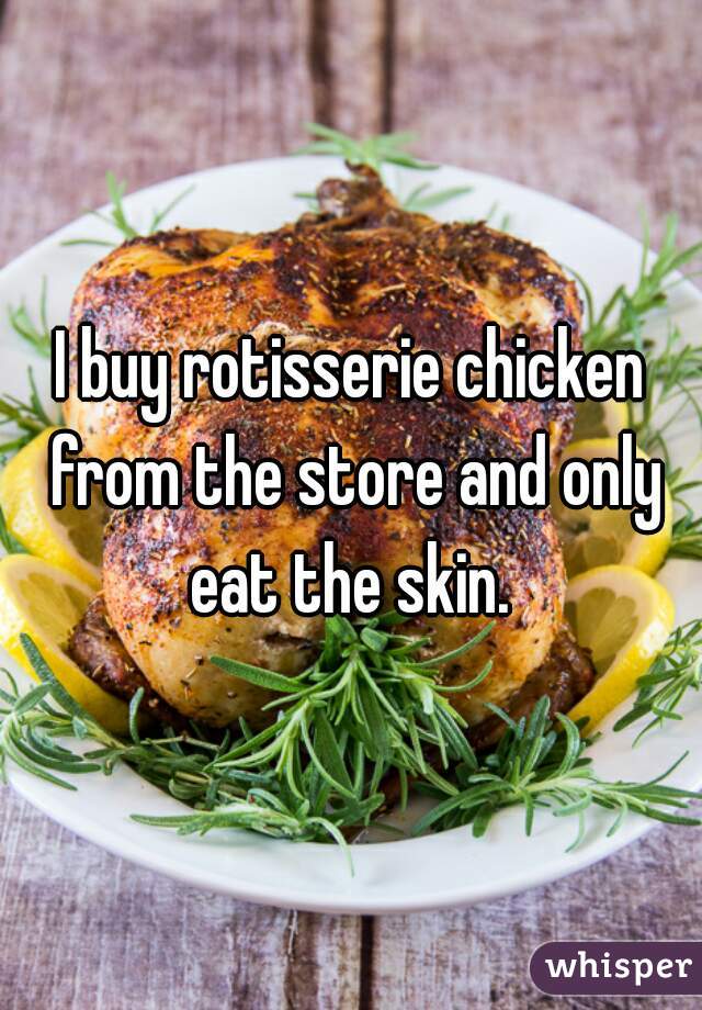 I buy rotisserie chicken from the store and only eat the skin. 