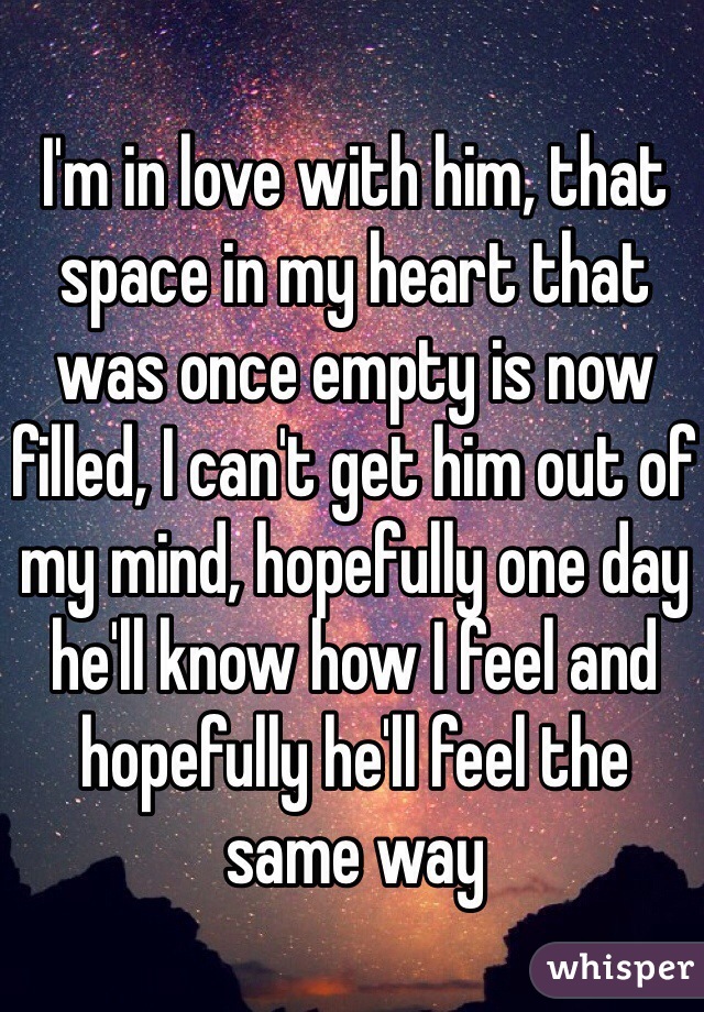 I'm in love with him, that space in my heart that was once empty is now filled, I can't get him out of my mind, hopefully one day he'll know how I feel and hopefully he'll feel the same way