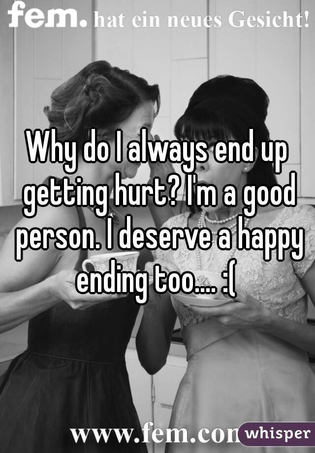 Why do I always end up getting hurt? I'm a good person. I deserve a happy ending too.... :( 