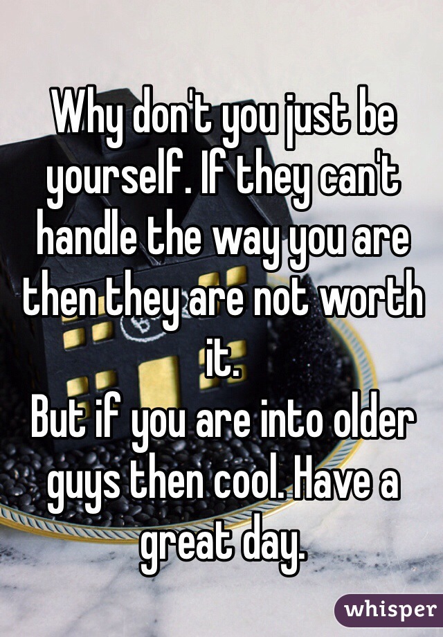 Why don't you just be yourself. If they can't handle the way you are then they are not worth it. 
But if you are into older guys then cool. Have a great day. 