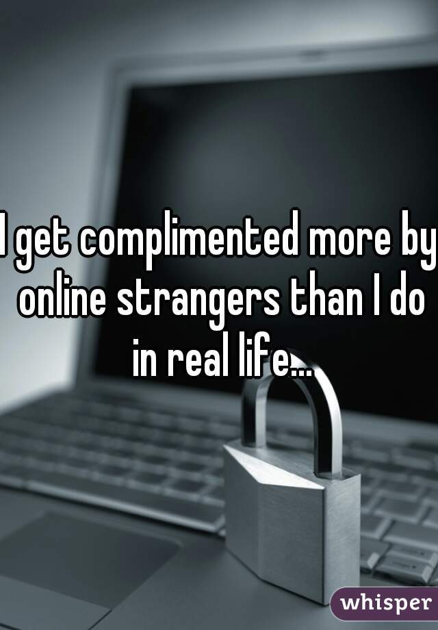 I get complimented more by online strangers than I do in real life...