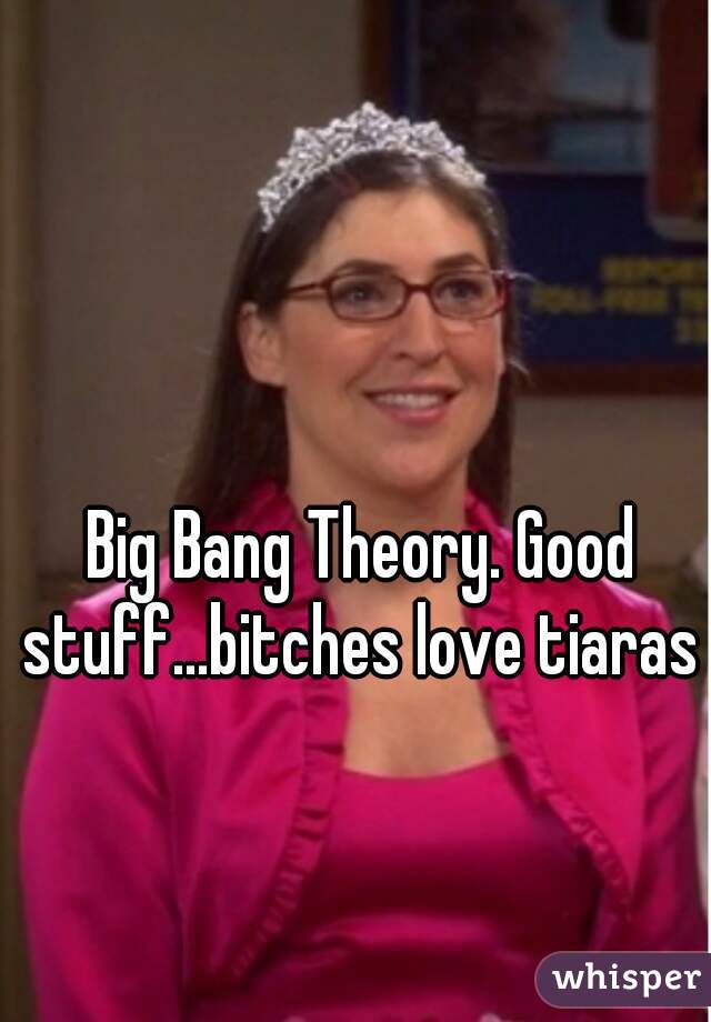 Big Bang Theory. Good stuff...bitches love tiaras 