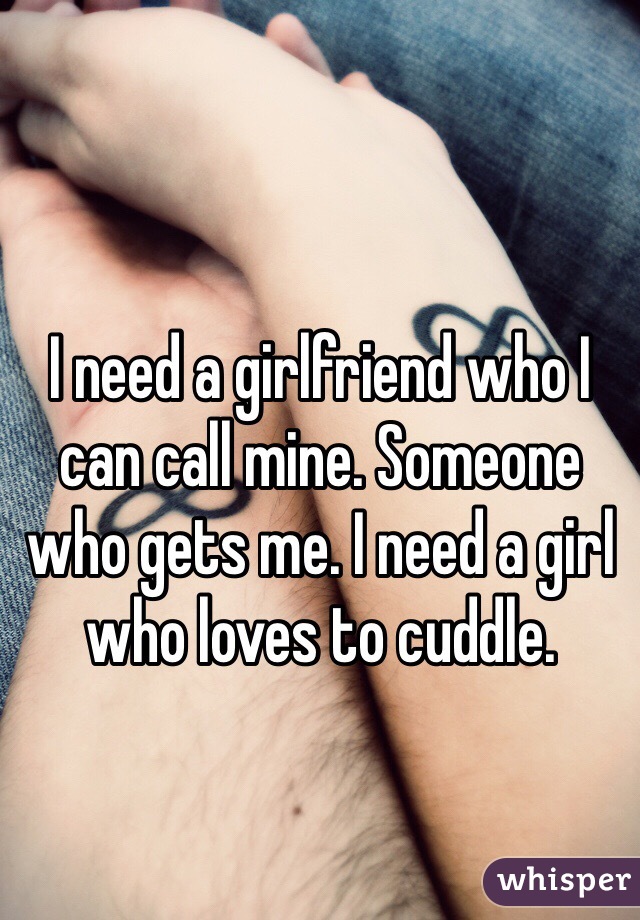 I need a girlfriend who I can call mine. Someone who gets me. I need a girl who loves to cuddle. 