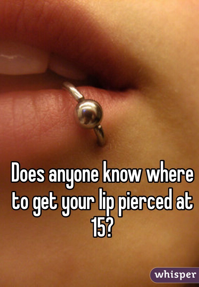 Does anyone know where to get your lip pierced at 15?