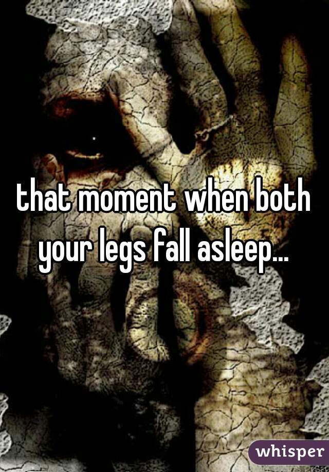 that moment when both your legs fall asleep... 