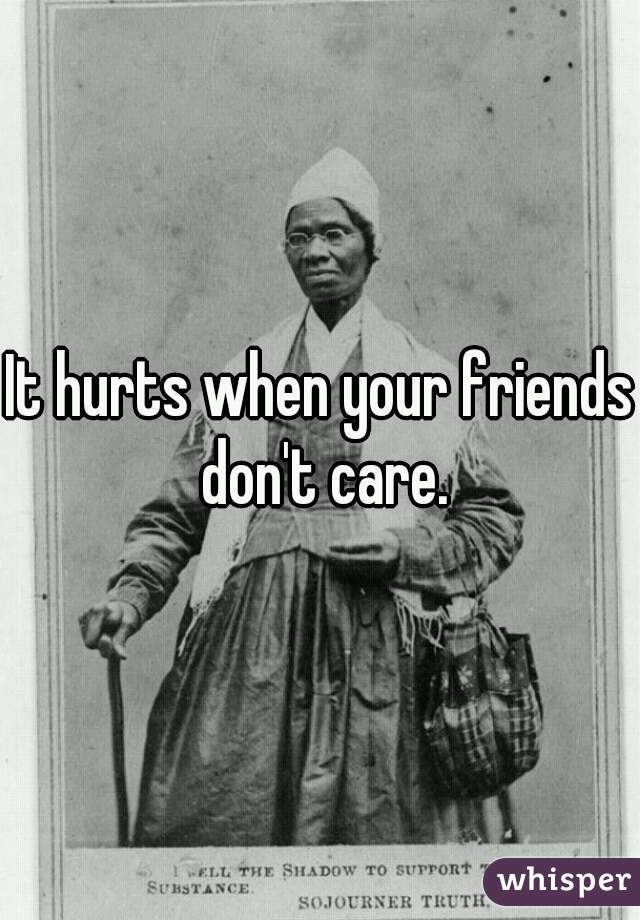 It hurts when your friends don't care.