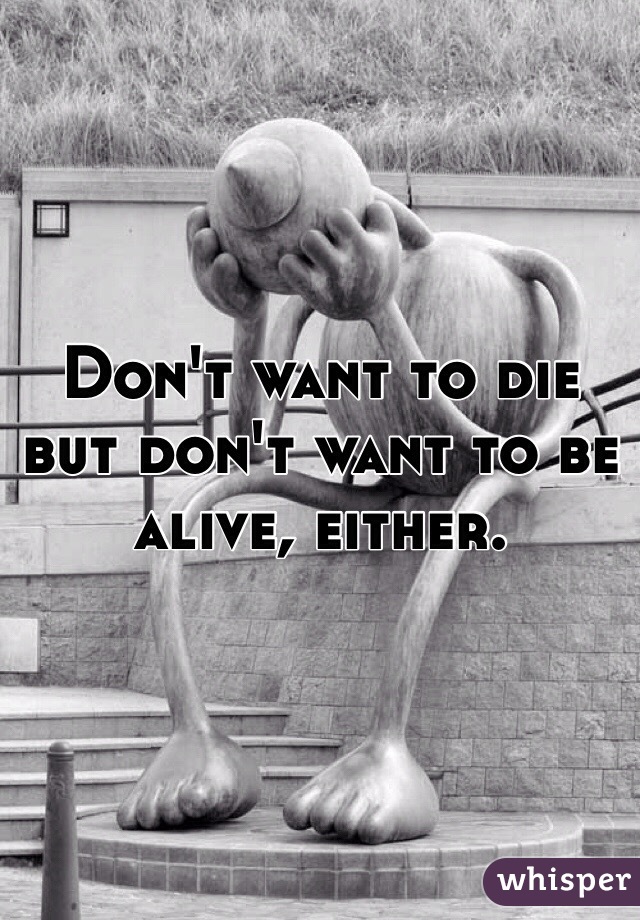 Don't want to die but don't want to be alive, either. 