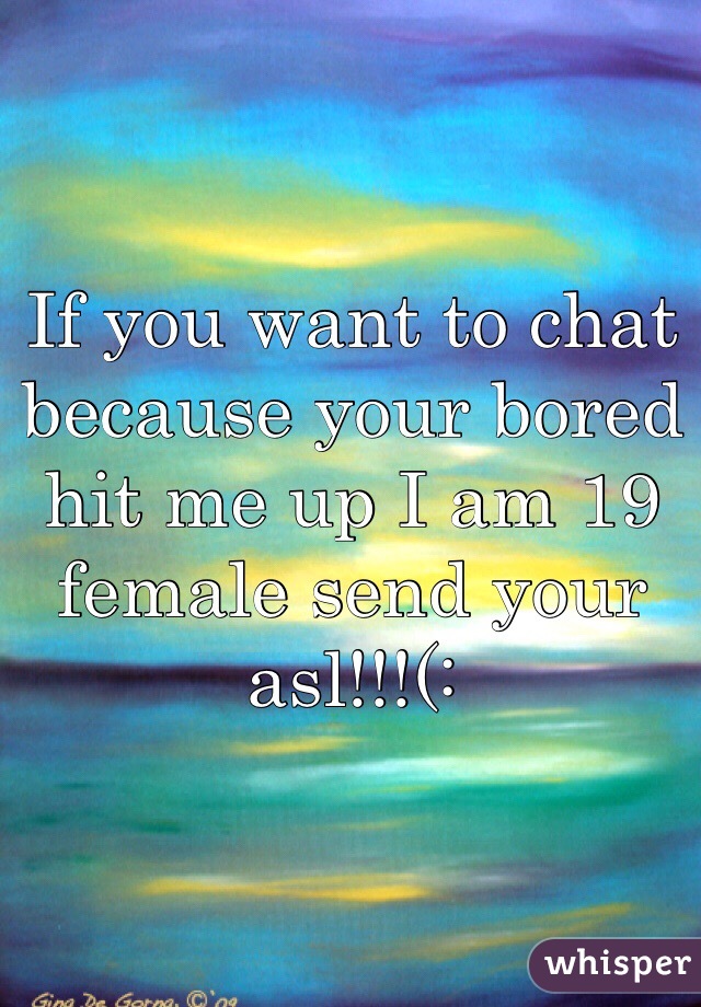 If you want to chat because your bored hit me up I am 19 female send your asl!!!(: 