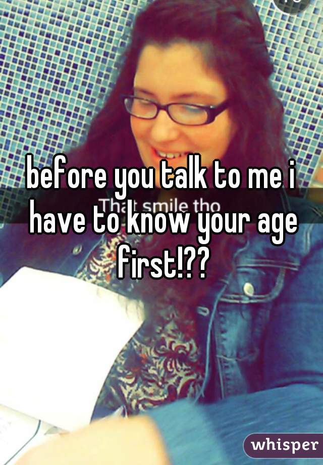 before you talk to me i have to know your age first!??