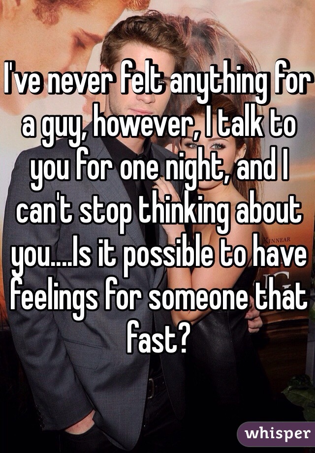 I've never felt anything for a guy, however, I talk to you for one night, and I can't stop thinking about you....Is it possible to have feelings for someone that fast? 