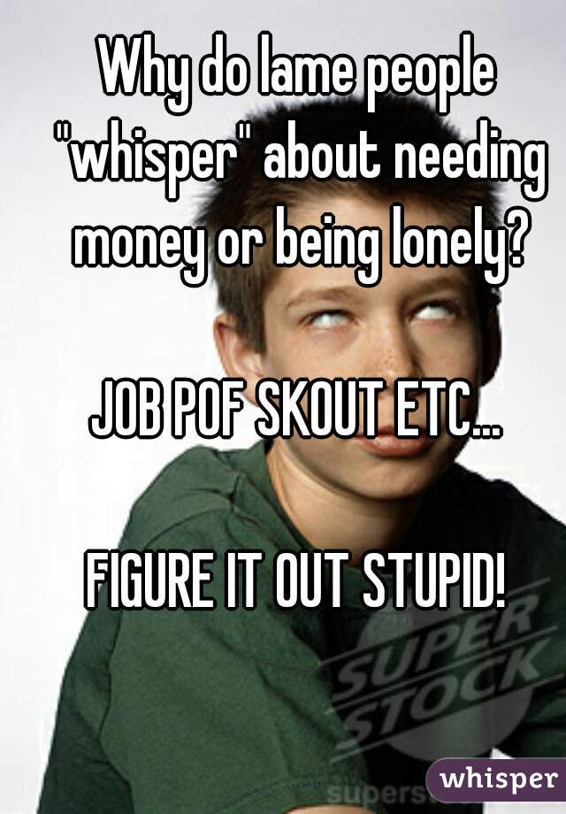 Why do lame people "whisper" about needing money or being lonely?

JOB POF SKOUT ETC...

FIGURE IT OUT STUPID!