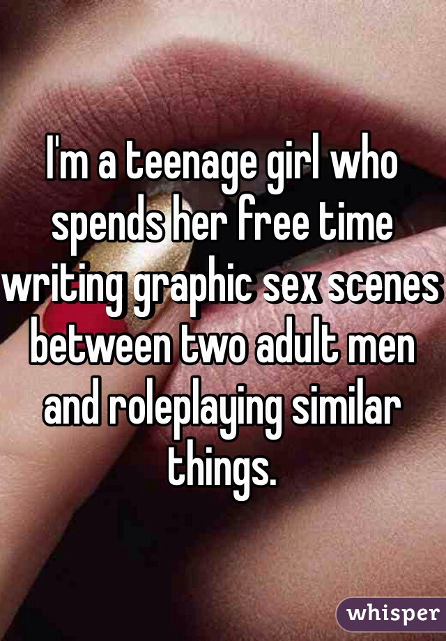 I'm a teenage girl who spends her free time writing graphic sex scenes between two adult men and roleplaying similar things.  