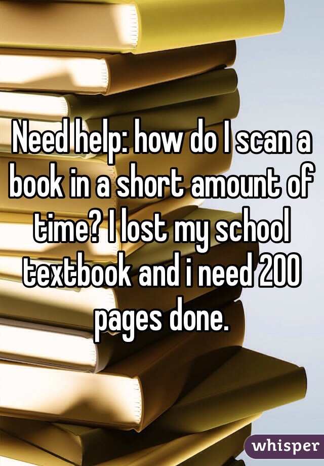 Need help: how do I scan a book in a short amount of time? I lost my school textbook and i need 200 pages done.