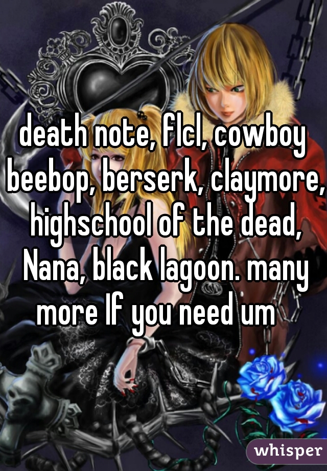 death note, flcl, cowboy beebop, berserk, claymore, highschool of the dead, Nana, black lagoon. many more If you need um   