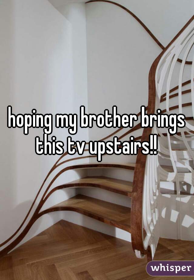 hoping my brother brings this tv upstairs!! 