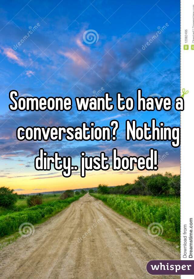 Someone want to have a conversation?  Nothing dirty.. just bored! 