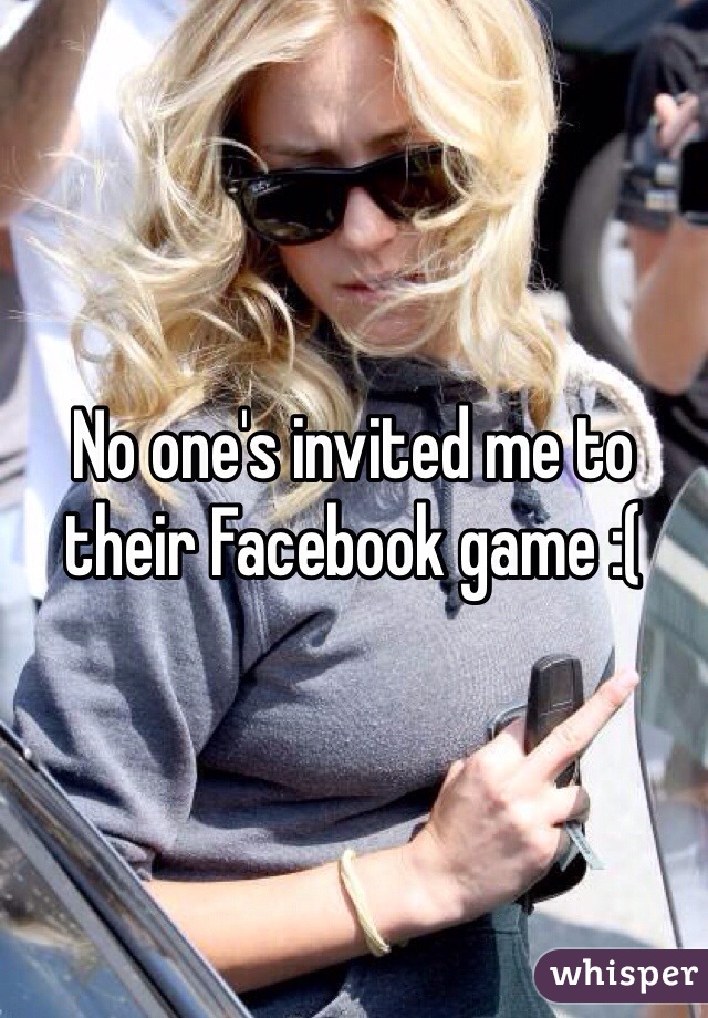 No one's invited me to their Facebook game :(