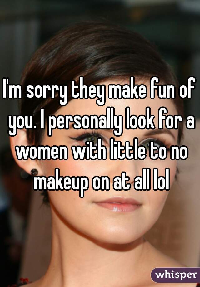 I'm sorry they make fun of you. I personally look for a women with little to no makeup on at all lol