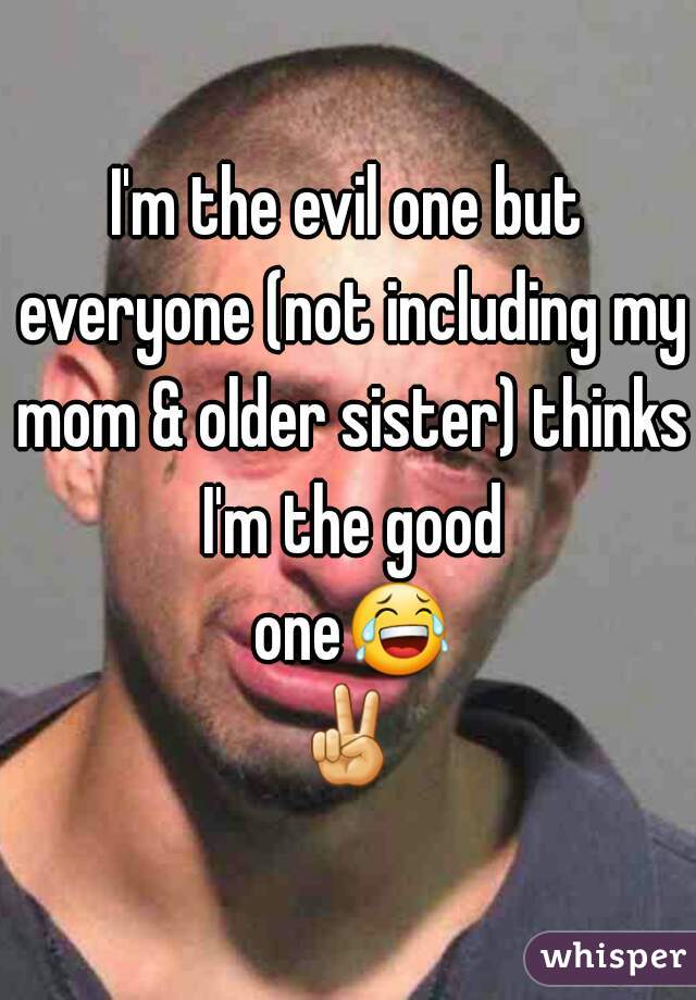 I'm the evil one but everyone (not including my mom & older sister) thinks I'm the good one😂✌