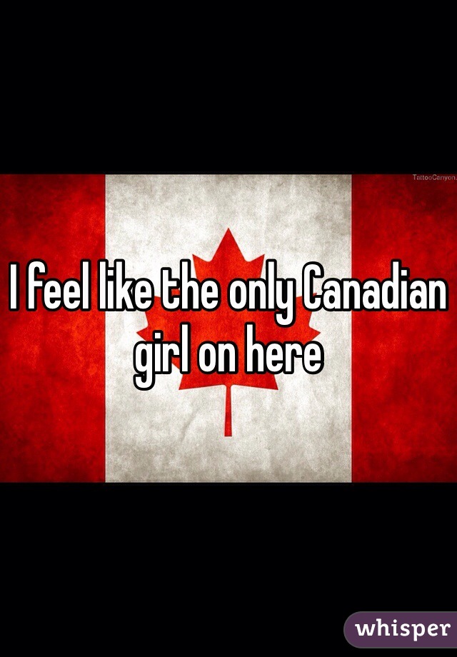 I feel like the only Canadian girl on here 