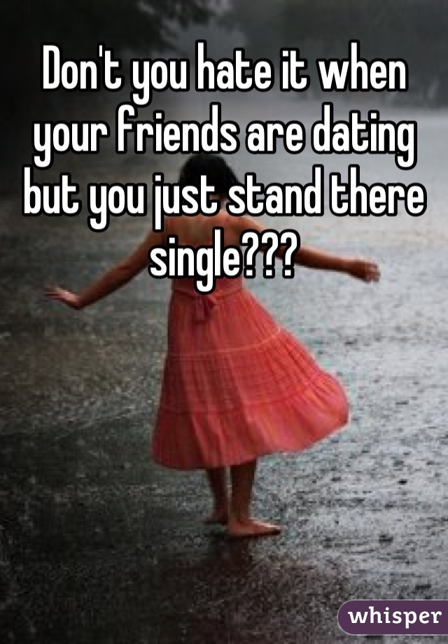 Don't you hate it when your friends are dating but you just stand there single???