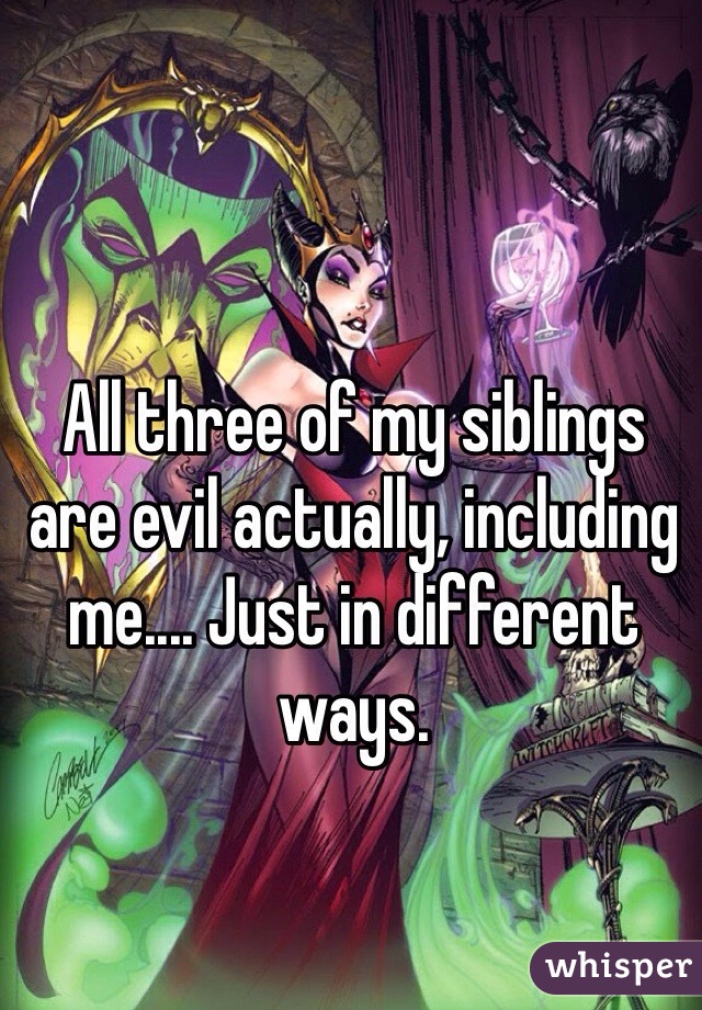 All three of my siblings are evil actually, including me.... Just in different ways. 