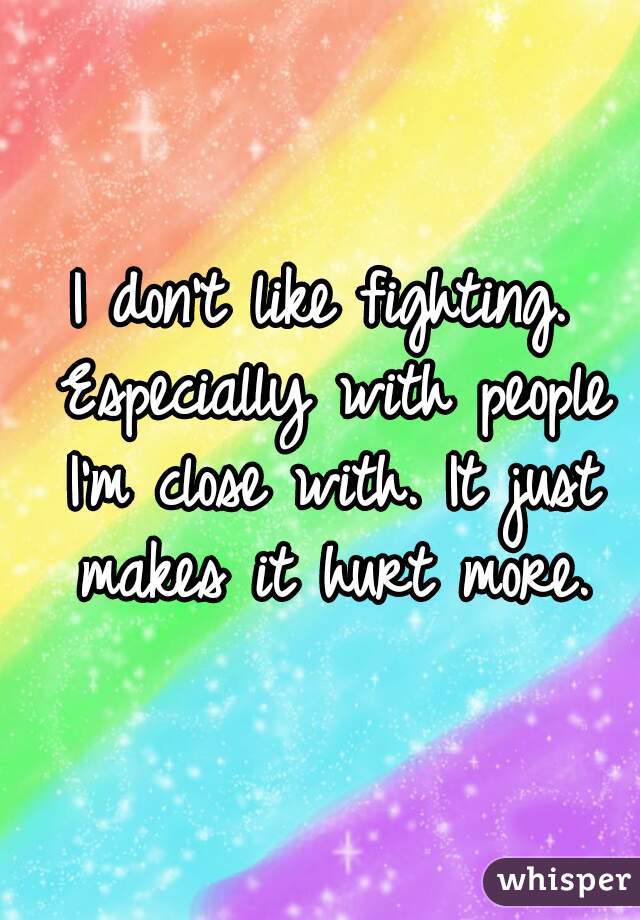 I don't like fighting. Especially with people I'm close with. It just makes it hurt more.