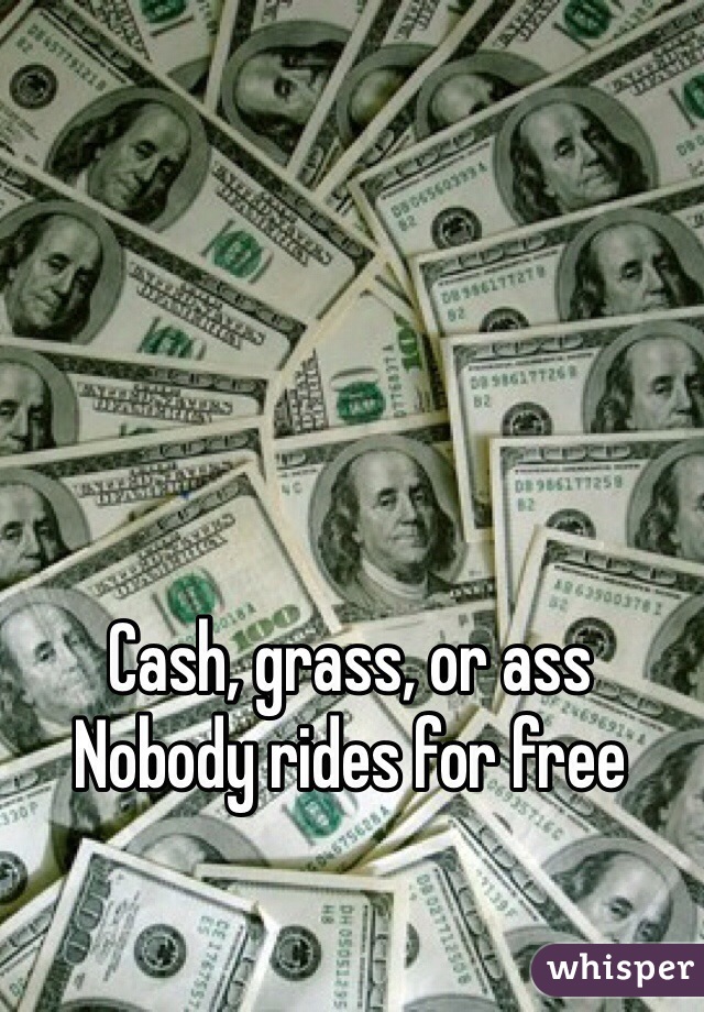 Cash, grass, or ass 
Nobody rides for free 