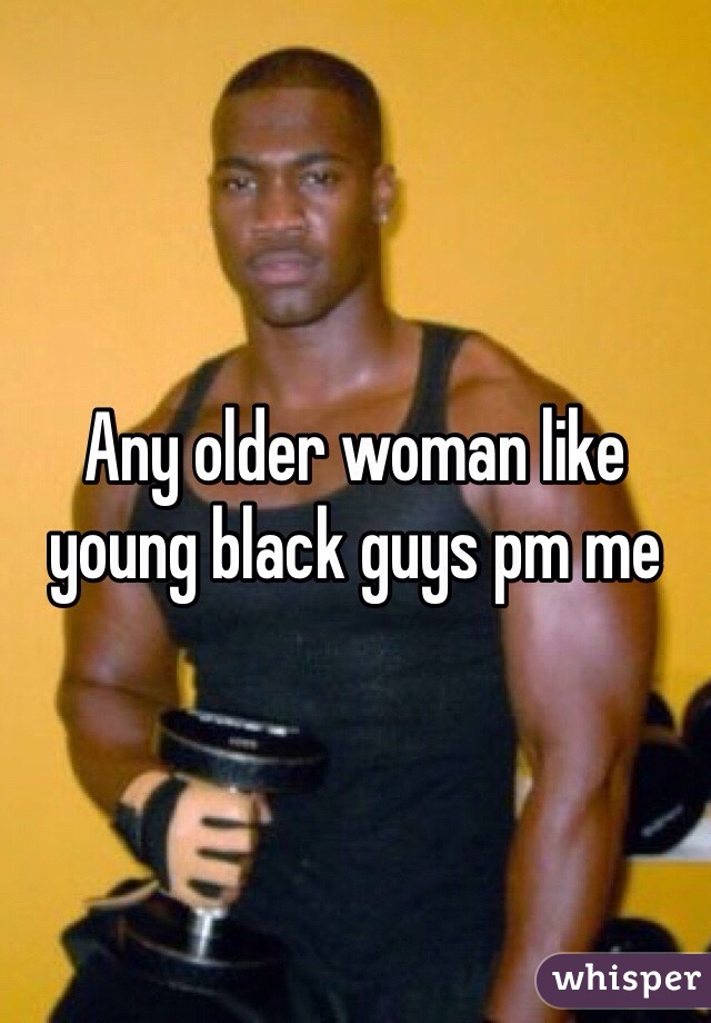 Any older woman like young black guys pm me