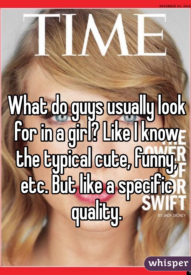 What do guys usually look for in a girl? Like I know the typical cute, funny, etc. But like a specific quality. 