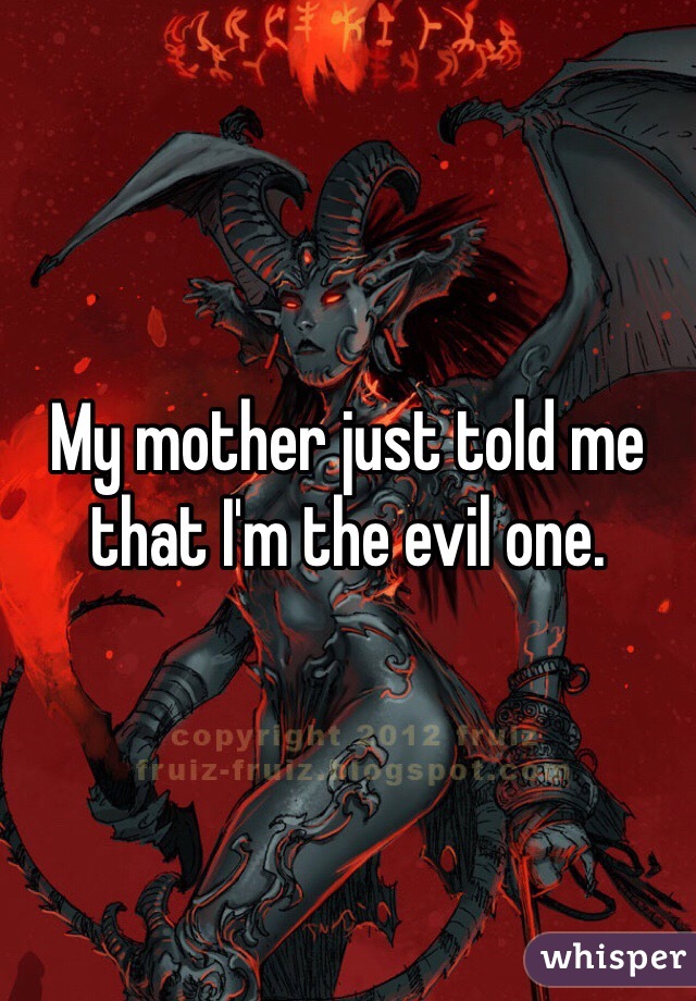 My mother just told me that I'm the evil one.