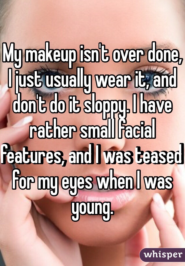 My makeup isn't over done, I just usually wear it, and don't do it sloppy. I have rather small facial features, and I was teased for my eyes when I was young. 